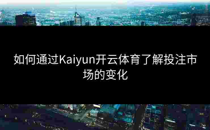 如何通过Kaiyun开云体育了解投注市场的变化