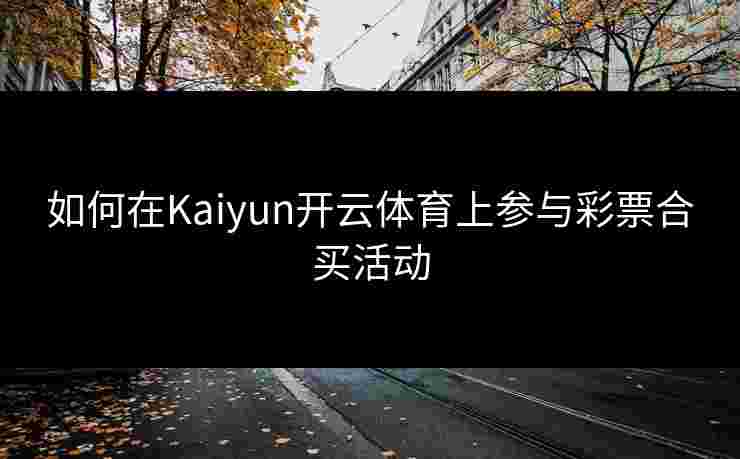 如何在Kaiyun开云体育上参与彩票合买活动