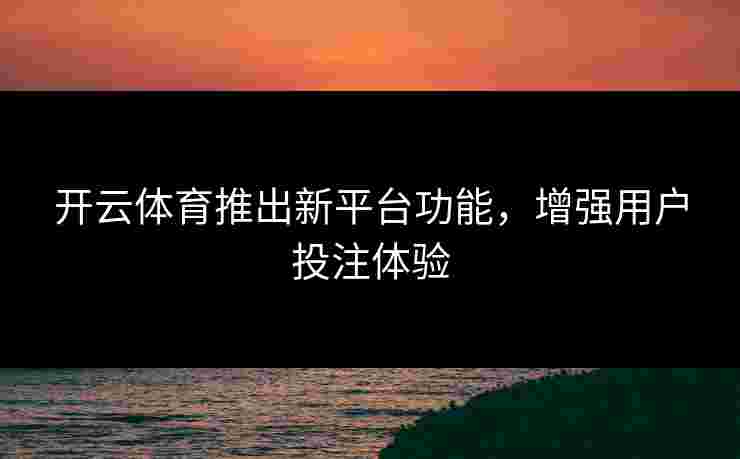 开云体育推出新平台功能，增强用户投注体验