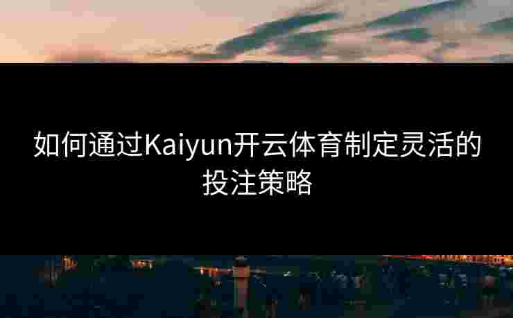 如何通过Kaiyun开云体育制定灵活的投注策略