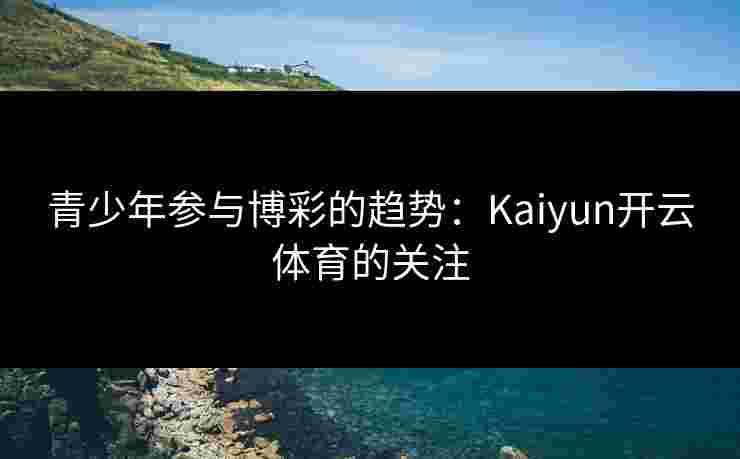 青少年参与博彩的趋势：Kaiyun开云体育的关注