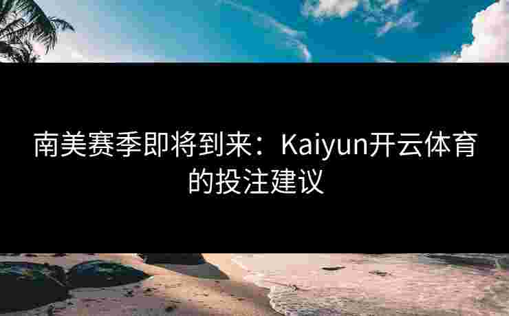 南美赛季即将到来：Kaiyun开云体育的投注建议