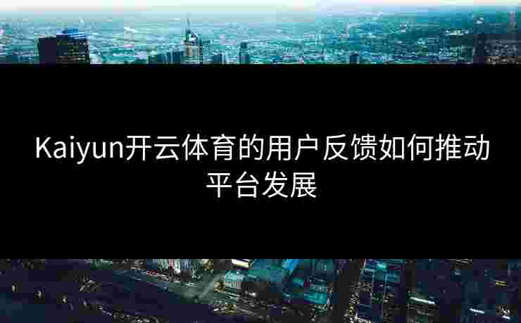 Kaiyun开云体育的用户反馈如何推动平台发展
