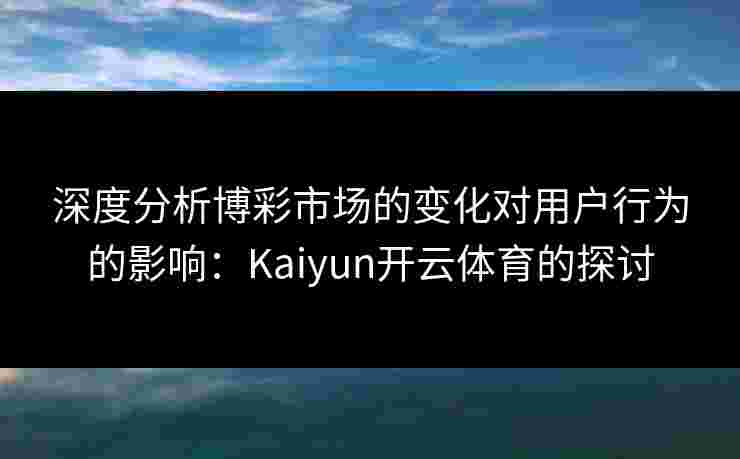 深度分析博彩市场的变化对用户行为的影响:Kaiyun开云体育的探讨 深度分析博彩市场的变化对用户行为的影响:Kaiyun开云体育的探讨