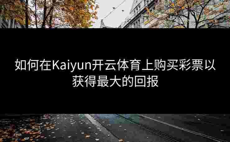 如何在Kaiyun开云体育上购买彩票以获得最大的回报