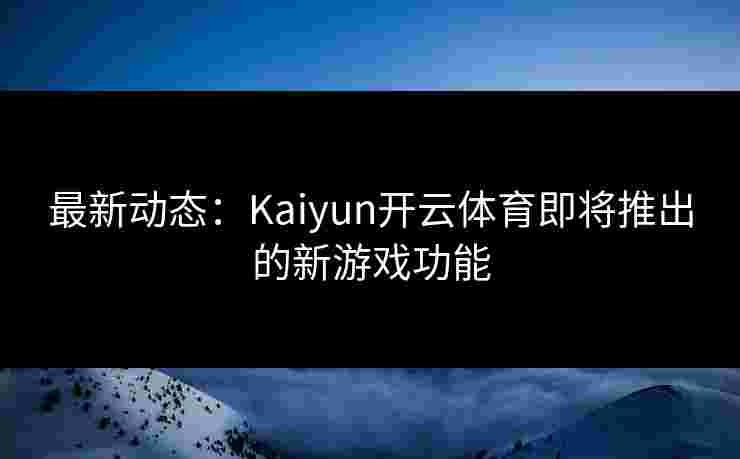 最新动态:Kaiyun开云体育即将推出的新游戏功能 最新动态:Kaiyun开云体育即将推出的新游戏功能