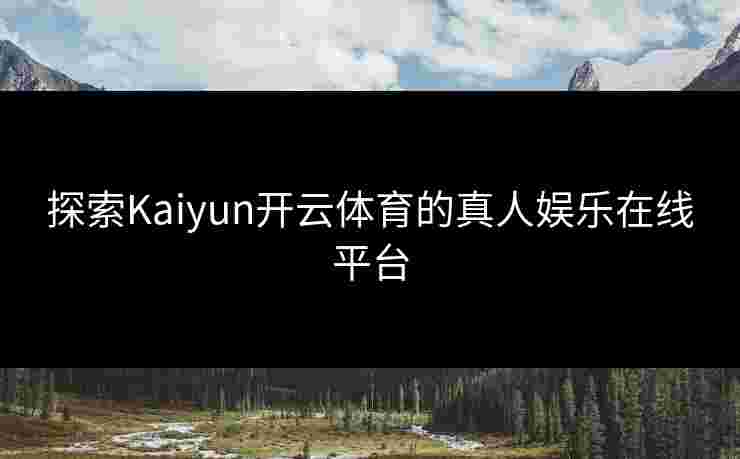 探索Kaiyun开云体育的真人娱乐在线平台 探索Kaiyun开云体育的真人娱乐在线平台