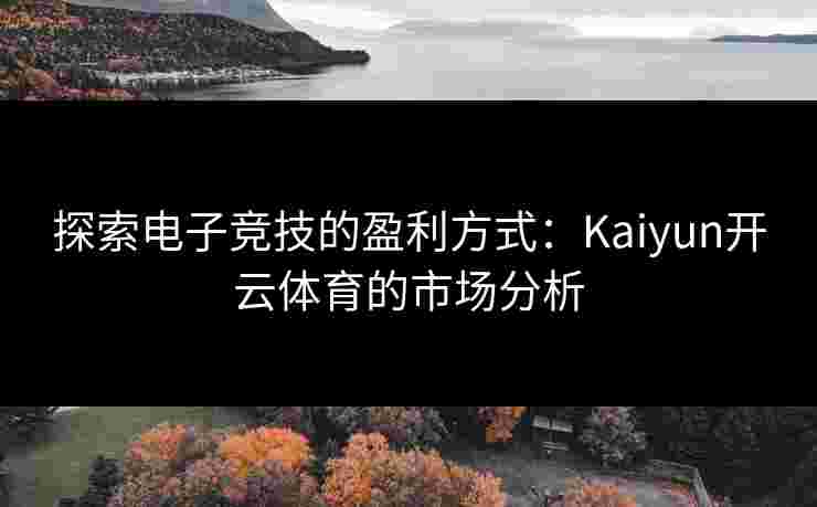 探索电子竞技的盈利方式:Kaiyun开云体育的市场分析 探索电子竞技的盈利方式:Kaiyun开云体育的市场分析