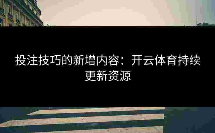 投注技巧的新增内容：开云体育持续更新资源