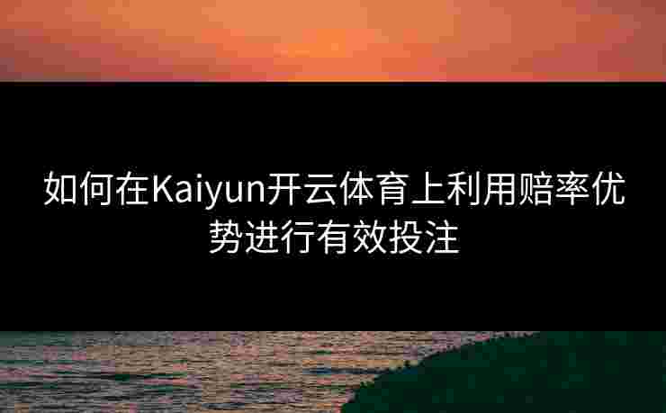 如何在Kaiyun开云体育上利用赔率优势进行有效投注