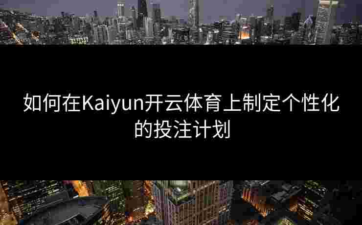 如何在Kaiyun开云体育上制定个性化的投注计划
