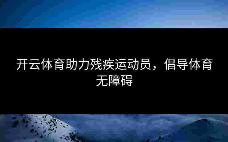 开云体育助力残疾运动员,倡导体育无障碍 开云体育助力残疾运动员,倡导体育无障碍
