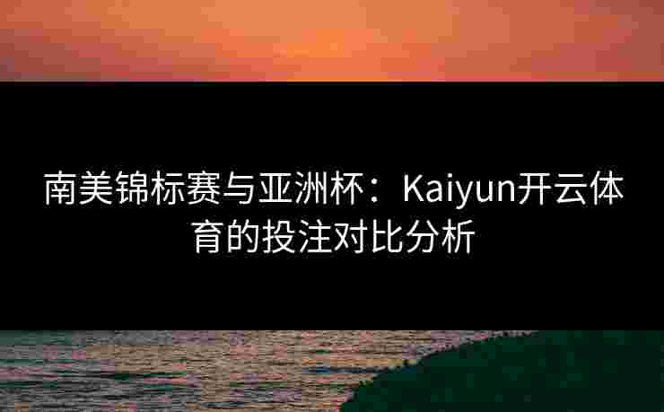南美锦标赛与亚洲杯：Kaiyun开云体育的投注对比分析