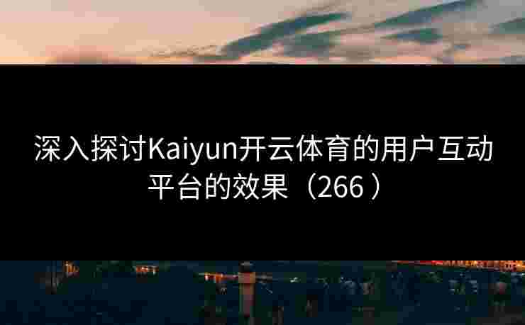 深入探讨Kaiyun开云体育的用户互动平台的效果（266 ）