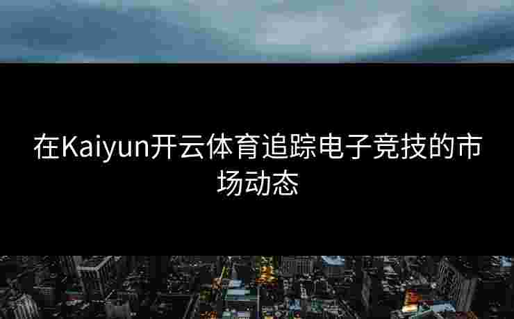 在Kaiyun开云体育追踪电子竞技的市场动态 在Kaiyun开云体育追踪电子竞技的市场动态