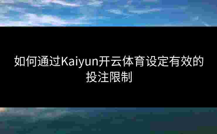 如何通过Kaiyun开云体育设定有效的投注限制
