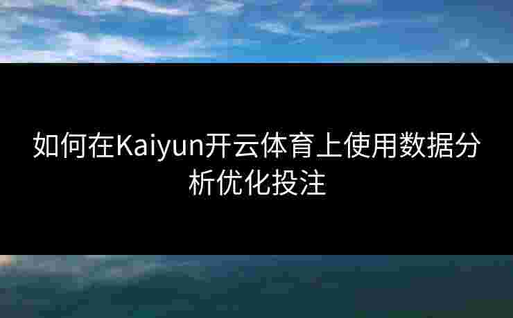如何在Kaiyun开云体育上使用数据分析优化投注