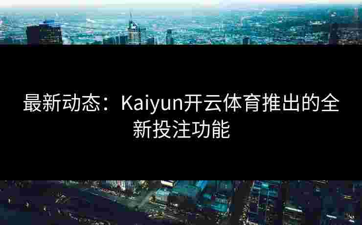 最新动态：Kaiyun开云体育推出的全新投注功能