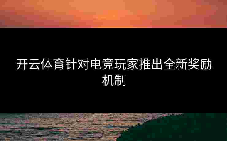 开云体育针对电竞玩家推出全新奖励机制 开云体育针对电竞玩家推出全新奖励机制
