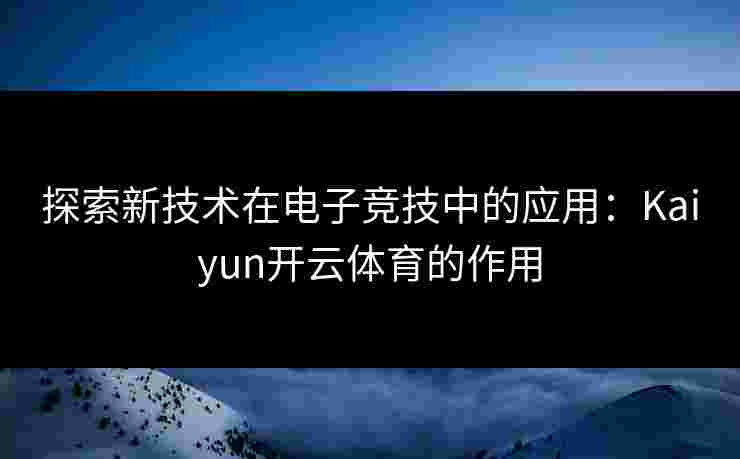探索新技术在电子竞技中的应用：Kaiyun开云体育的作用