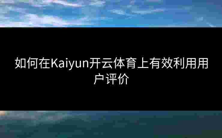 如何在Kaiyun开云体育上有效利用用户评价