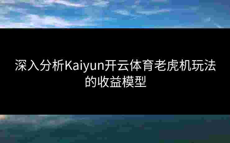 深入分析Kaiyun开云体育老虎机玩法的收益模型