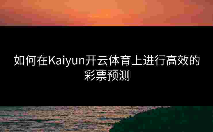 如何在Kaiyun开云体育上进行高效的彩票预测