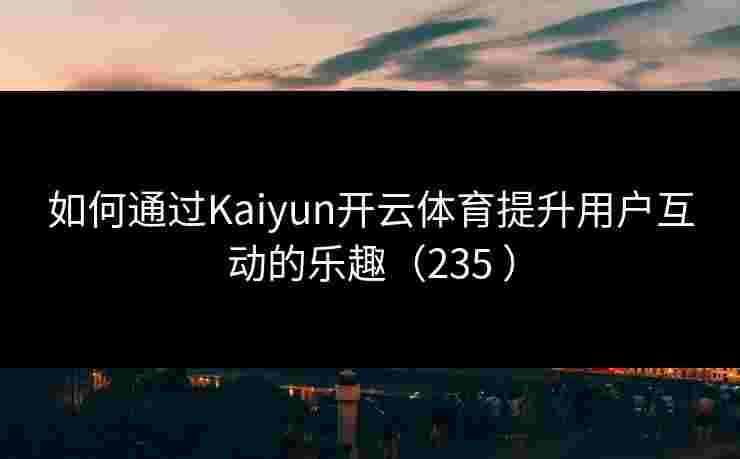 如何通过Kaiyun开云体育提升用户互动的乐趣（235 ）