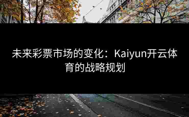 未来彩票市场的变化：Kaiyun开云体育的战略规划