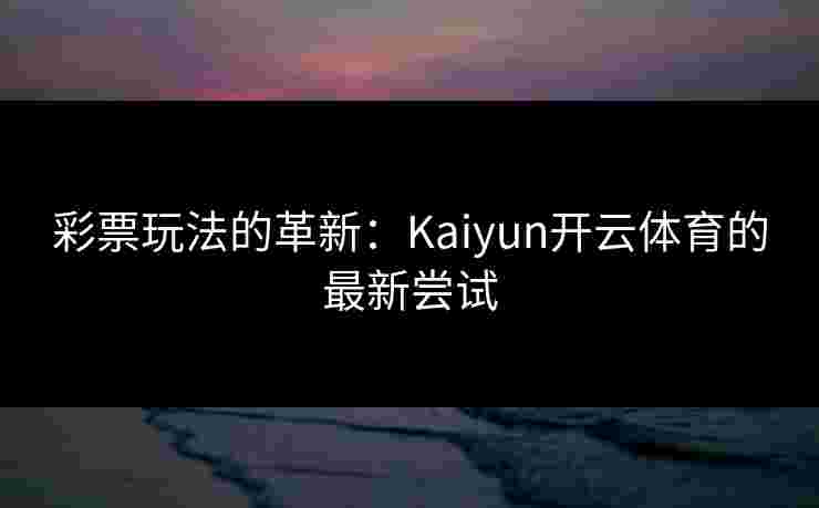 彩票玩法的革新：Kaiyun开云体育的最新尝试