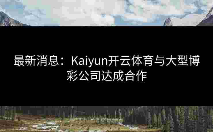 最新消息：Kaiyun开云体育与大型博彩公司达成合作