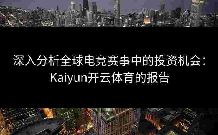 深入分析全球电竞赛事中的投资机会：Kaiyun开云体育的报告