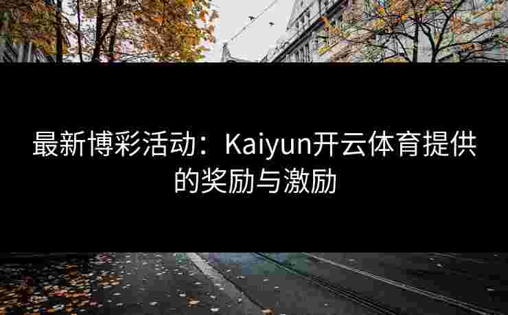 最新博彩活动：Kaiyun开云体育提供的奖励与激励