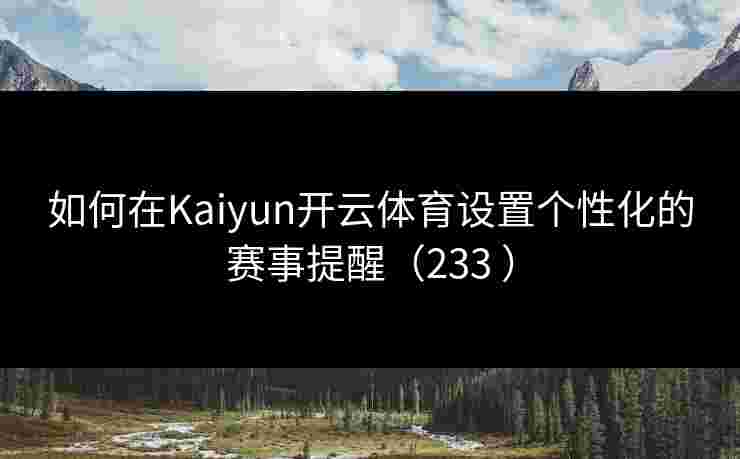 如何在Kaiyun开云体育设置个性化的赛事提醒(233 ) 如何在Kaiyun开云体育设置个性化的赛事提醒(233 )