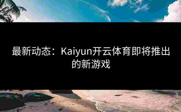 最新动态：Kaiyun开云体育即将推出的新游戏
