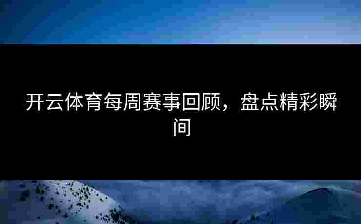 开云体育每周赛事回顾，盘点精彩瞬间