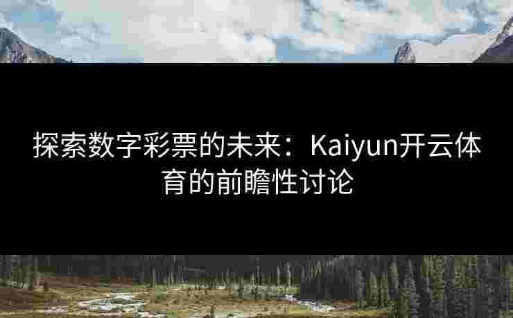 探索数字彩票的未来:Kaiyun开云体育的前瞻性讨论 探索数字彩票的未来:Kaiyun开云体育的前瞻性讨论