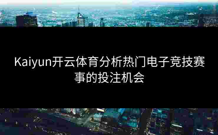 Kaiyun开云体育分析热门电子竞技赛事的投注机会