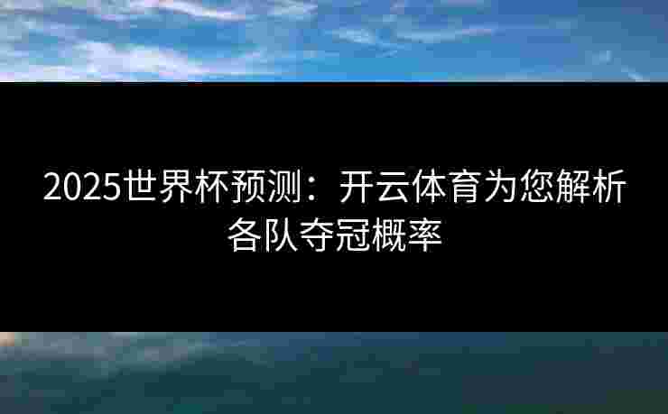 2025世界杯预测：开云体育为您解析各队夺冠概率