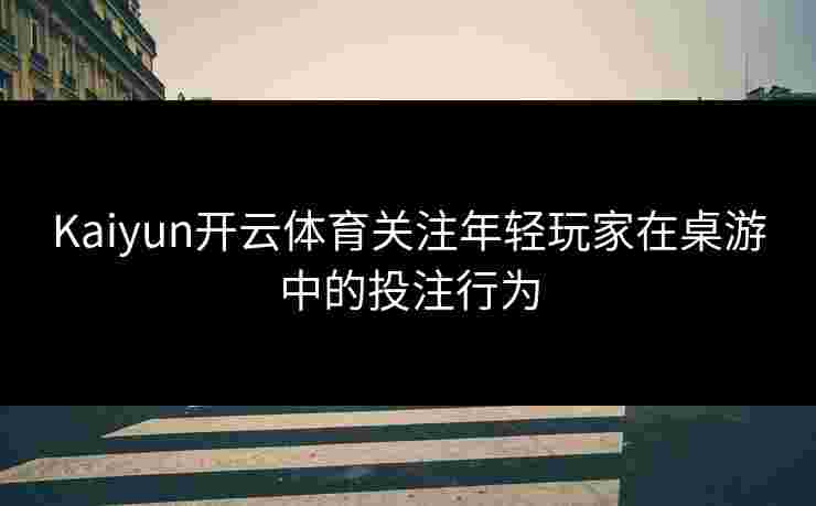 Kaiyun开云体育关注年轻玩家在桌游中的投注行为