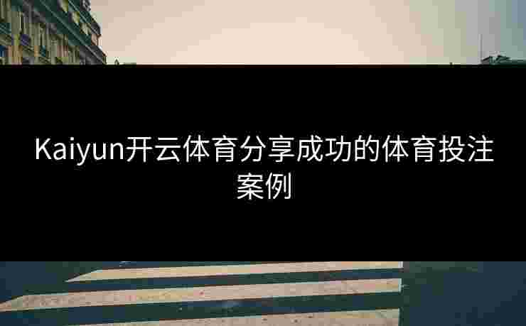 Kaiyun开云体育分享成功的体育投注案例