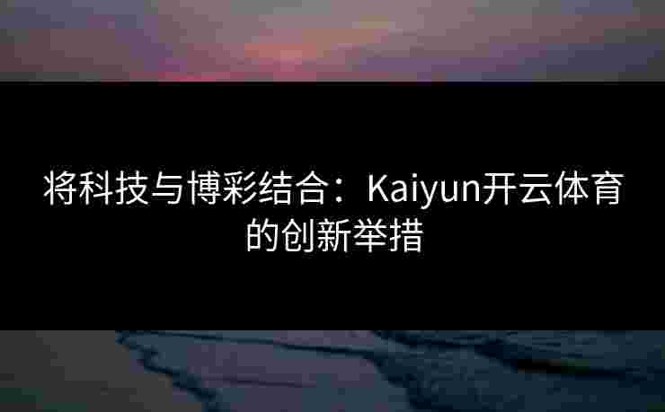 将科技与博彩结合:Kaiyun开云体育的创新举措 将科技与博彩结合:Kaiyun开云体育的创新举措