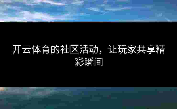 开云体育的社区活动，让玩家共享精彩瞬间