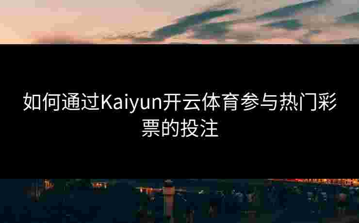 如何通过Kaiyun开云体育参与热门彩票的投注