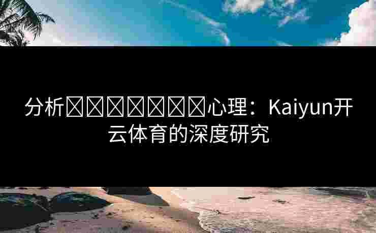 分析การพนัน心理：Kaiyun开云体育的深度研究