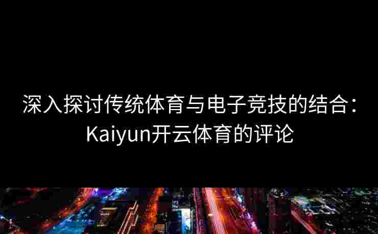 深入探讨传统体育与电子竞技的结合：Kaiyun开云体育的评论