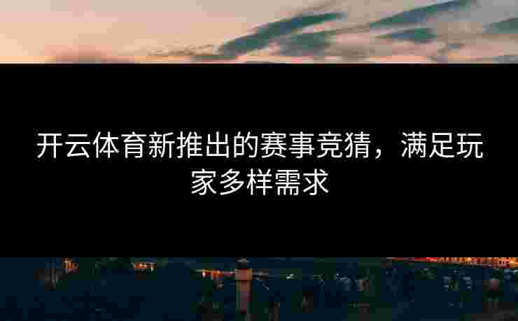 开云体育新推出的赛事竞猜，满足玩家多样需求