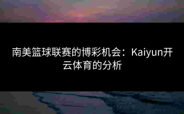 南美篮球联赛的博彩机会：Kaiyun开云体育的分析