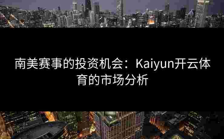 南美赛事的投资机会：Kaiyun开云体育的市场分析