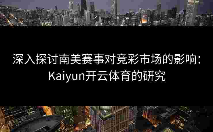 深入探讨南美赛事对竞彩市场的影响：Kaiyun开云体育的研究